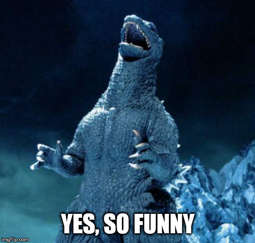 Laughing Godzilla | YES, SO FUNNY | image tagged in laughing godzilla | made w/ Imgflip meme maker