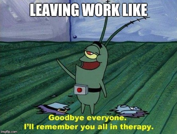 Plankton Therapy | LEAVING WORK LIKE | image tagged in plankton therapy | made w/ Imgflip meme maker