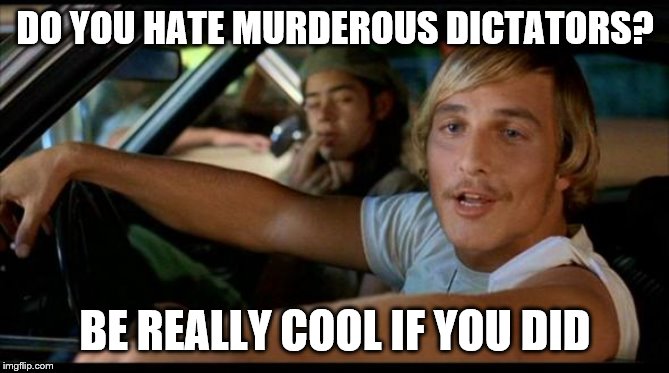 Matthew Mcconaughey | DO YOU HATE MURDEROUS DICTATORS? BE REALLY COOL IF YOU DID | image tagged in matthew mcconaughey | made w/ Imgflip meme maker