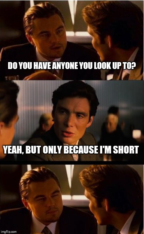 Inception Meme | DO YOU HAVE ANYONE YOU LOOK UP TO? YEAH, BUT ONLY BECAUSE I'M SHORT | image tagged in memes,inception | made w/ Imgflip meme maker