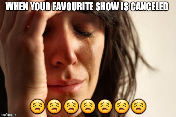 First World Problems Meme | WHEN YOUR FAVOURITE SHOW IS CANCELED; 😣😣😣😣😣😣😣 | image tagged in memes,first world problems | made w/ Imgflip meme maker