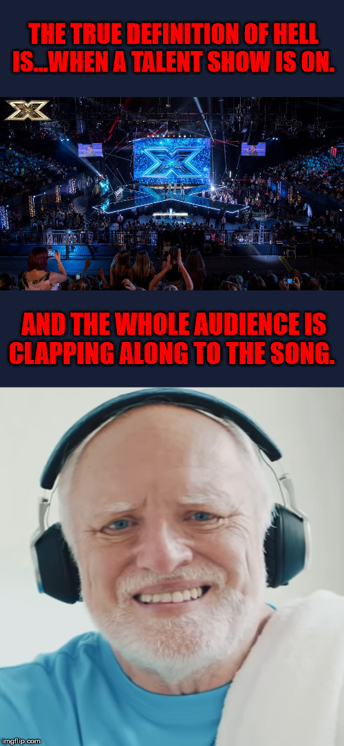 THE TRUE DEFINITION OF HELL IS...WHEN A TALENT SHOW IS ON. AND THE WHOLE AUDIENCE IS CLAPPING ALONG TO THE SONG. | image tagged in x factor,hide the pain harold | made w/ Imgflip meme maker