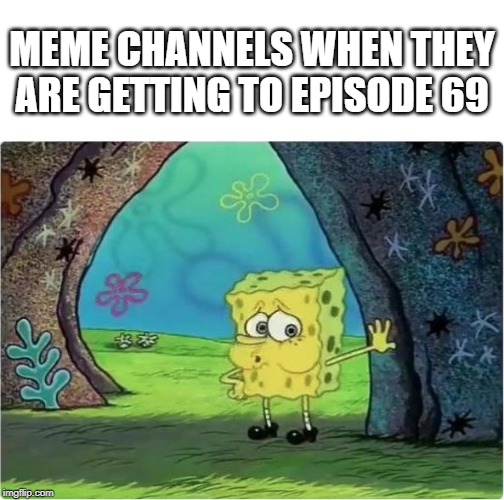 Tired Spongebob | MEME CHANNELS WHEN THEY ARE GETTING TO EPISODE 69 | image tagged in tired spongebob | made w/ Imgflip meme maker