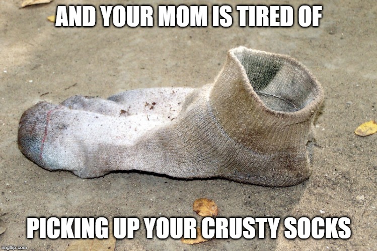 dirty sock | AND YOUR MOM IS TIRED OF PICKING UP YOUR CRUSTY SOCKS | image tagged in dirty sock | made w/ Imgflip meme maker