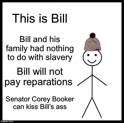 Be Like Bill | This is Bill; Bill and his family had nothing to do with slavery; Bill will not pay reparations; Senator Corey Booker can kiss Bill’s ass | image tagged in memes,be like bill | made w/ Imgflip meme maker