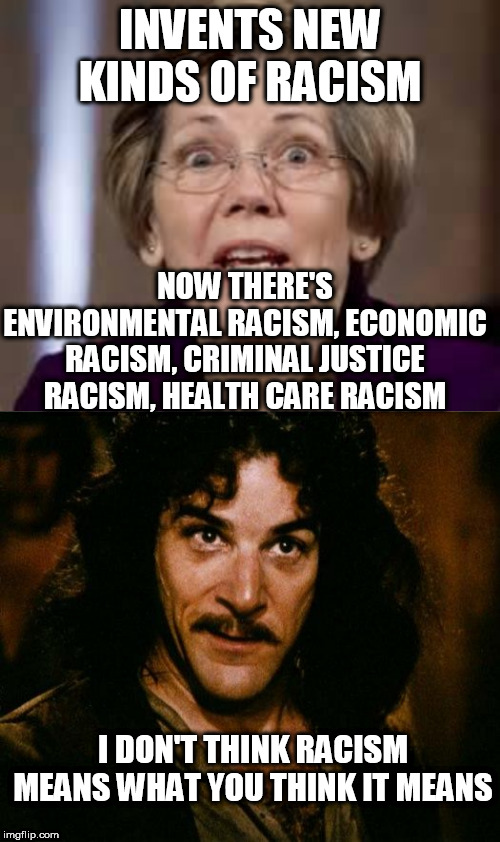 INVENTS NEW KINDS OF RACISM; NOW THERE'S ENVIRONMENTAL RACISM, ECONOMIC RACISM, CRIMINAL JUSTICE RACISM, HEALTH CARE RACISM; I DON'T THINK RACISM MEANS WHAT YOU THINK IT MEANS | image tagged in memes,inigo montoya,full retard senator elizabeth warren | made w/ Imgflip meme maker