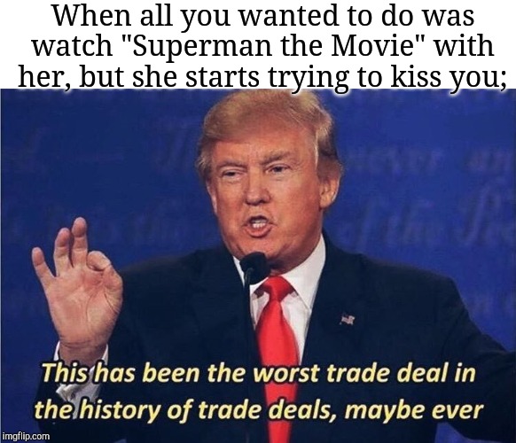 Donald Trump Worst Trade Deal | When all you wanted to do was watch "Superman the Movie" with her, but she starts trying to kiss you; | image tagged in donald trump worst trade deal | made w/ Imgflip meme maker