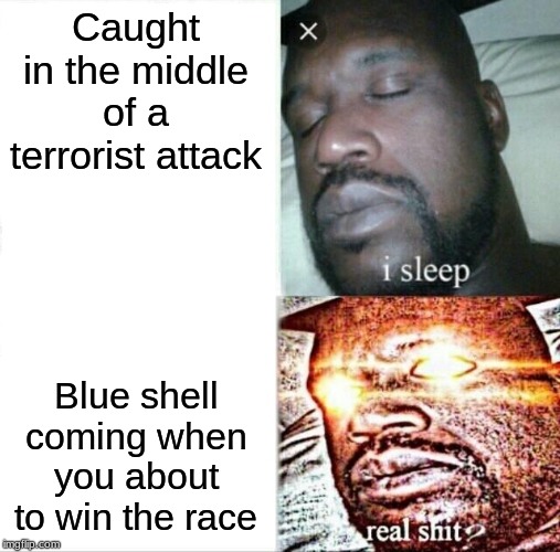 MARIO KART | Caught in the middle of a terrorist attack; Blue shell coming when you about to win the race | image tagged in memes,sleeping shaq | made w/ Imgflip meme maker