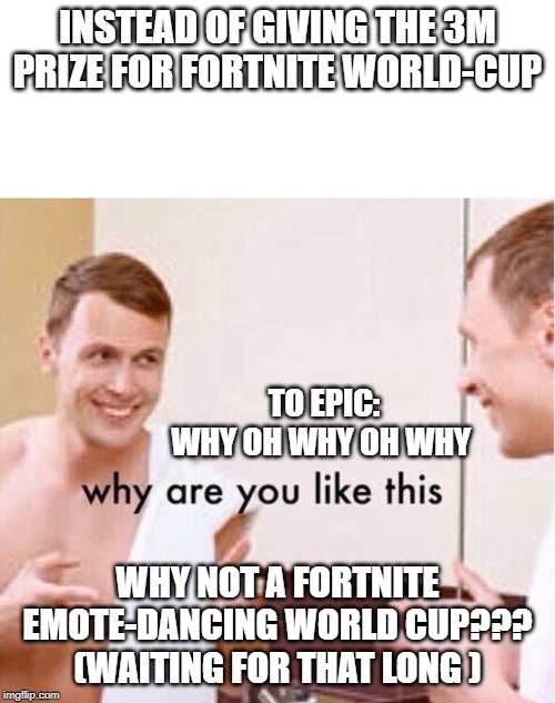 why are you like this | INSTEAD OF GIVING THE 3M PRIZE FOR FORTNITE WORLD-CUP; TO EPIC:
WHY OH WHY OH WHY; WHY NOT A FORTNITE EMOTE-DANCING WORLD CUP???
(WAITING FOR THAT LONG ) | image tagged in why are you like this | made w/ Imgflip meme maker