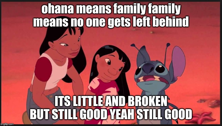 Ohana means Family | ohana means family family means no one gets left behind; ITS LITTLE AND BROKEN BUT STILL GOOD YEAH STILL GOOD | image tagged in ohana means family | made w/ Imgflip meme maker