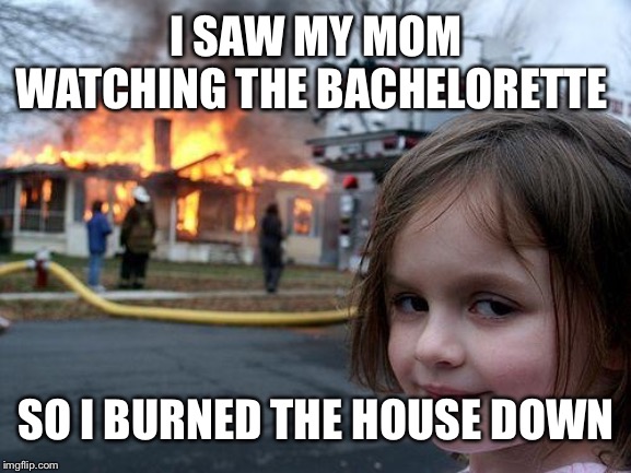 Disaster Girl Meme | I SAW MY MOM WATCHING THE BACHELORETTE; SO I BURNED THE HOUSE DOWN | image tagged in memes,disaster girl | made w/ Imgflip meme maker
