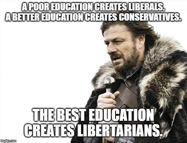 Brace Yourselves X is Coming Meme | A POOR EDUCATION CREATES LIBERALS. A BETTER EDUCATION CREATES CONSERVATIVES. THE BEST EDUCATION CREATES LIBERTARIANS. | image tagged in memes,brace yourselves x is coming | made w/ Imgflip meme maker