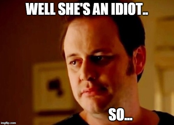 Well she's a guy so | WELL SHE'S AN IDIOT.. SO... | image tagged in well she's a guy so | made w/ Imgflip meme maker