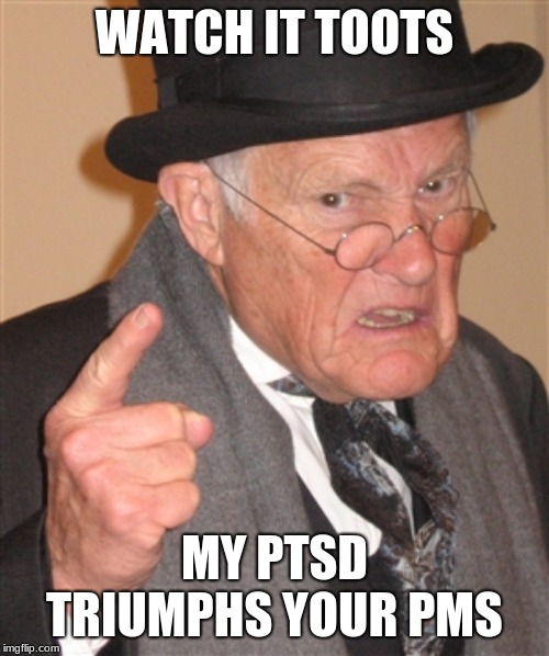 You were warned | WATCH IT TOOTS; MY PTSD TRIUMPHS YOUR PMS | image tagged in angry old man,ptsd,pms,memes make me angry,ban meme tags,watch it toots | made w/ Imgflip meme maker