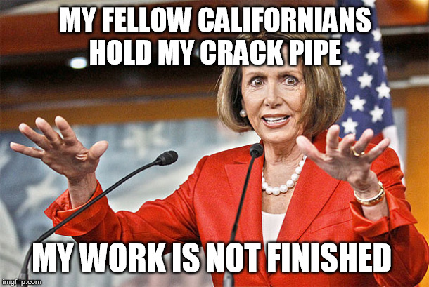 Nancy Pelosi is crazy | MY FELLOW CALIFORNIANS
HOLD MY CRACK PIPE MY WORK IS NOT FINISHED | image tagged in nancy pelosi is crazy | made w/ Imgflip meme maker