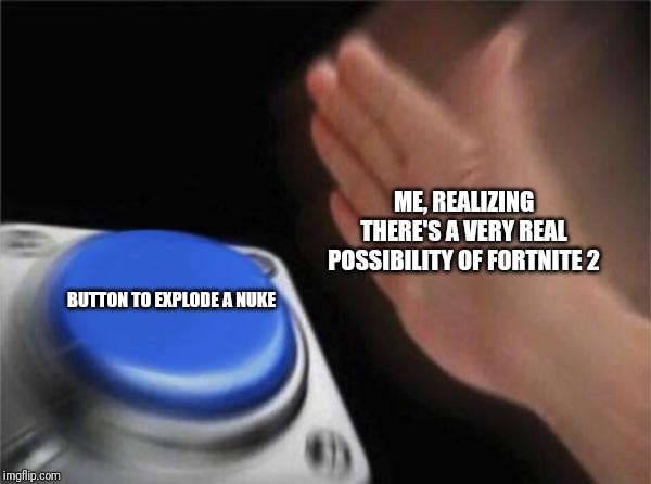 Blank Nut Button Meme | ME, REALIZING THERE'S A VERY REAL POSSIBILITY OF FORTNITE 2 BUTTON TO EXPLODE A NUKE | image tagged in memes,blank nut button | made w/ Imgflip meme maker