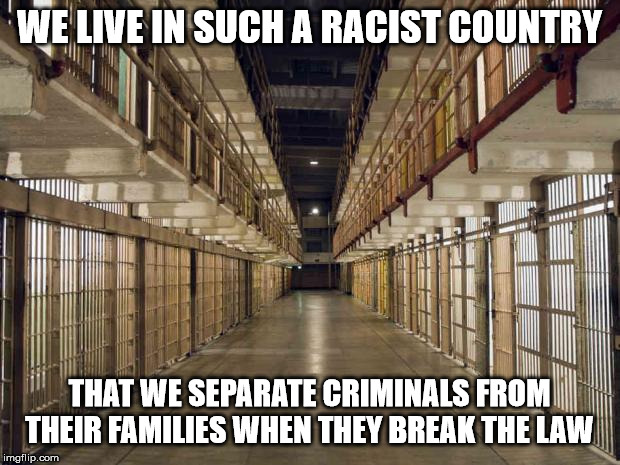 Prison | WE LIVE IN SUCH A RACIST COUNTRY; THAT WE SEPARATE CRIMINALS FROM THEIR FAMILIES WHEN THEY BREAK THE LAW | image tagged in prison | made w/ Imgflip meme maker