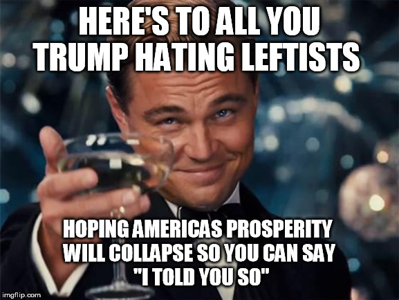 wolf of wall street | HERE'S TO ALL YOU TRUMP HATING LEFTISTS HOPING AMERICAS PROSPERITY 
WILL COLLAPSE SO YOU CAN SAY
 "I TOLD YOU SO" | image tagged in wolf of wall street | made w/ Imgflip meme maker