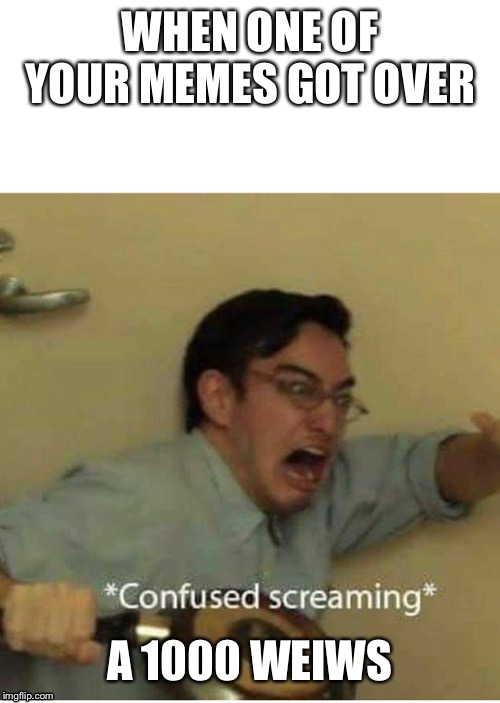 confused screaming | WHEN ONE OF YOUR MEMES GOT OVER; A 1000 WEIWS | image tagged in confused screaming | made w/ Imgflip meme maker