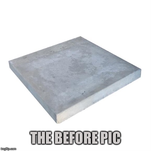 Bad Pun Concrete Slab Week | THE BEFORE PIC | image tagged in bad pun concrete slab week | made w/ Imgflip meme maker