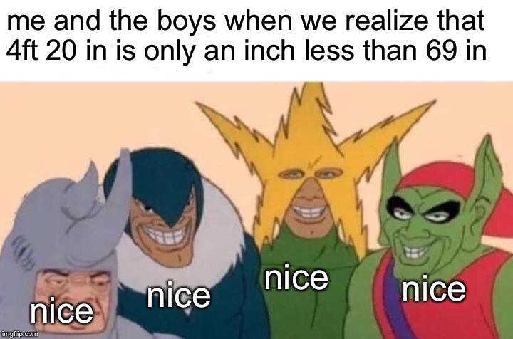42069 nice | me and the boys when we realize that 4ft 20 in is only an inch less than 69 in; nice; nice; nice; nice | image tagged in memes,me and the boys,reddit,dank memes,420,69 | made w/ Imgflip meme maker