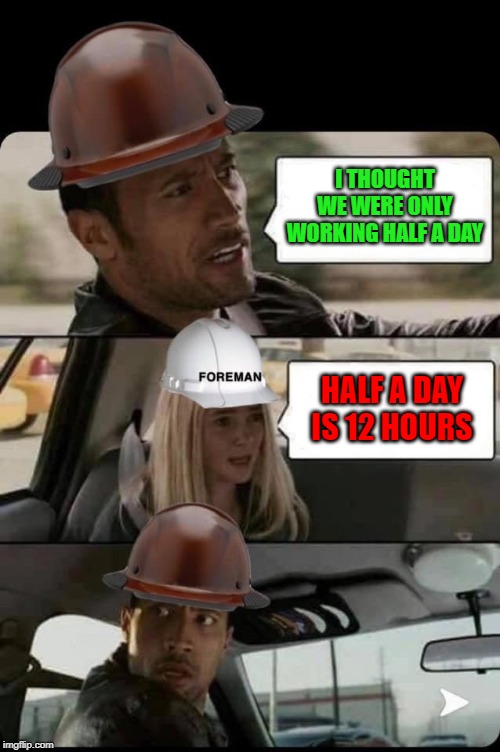 That's life in construction. | I THOUGHT WE WERE ONLY WORKING HALF A DAY; HALF A DAY IS 12 HOURS | image tagged in the rock driving,memes,the rock,funny,construction,half a day | made w/ Imgflip meme maker
