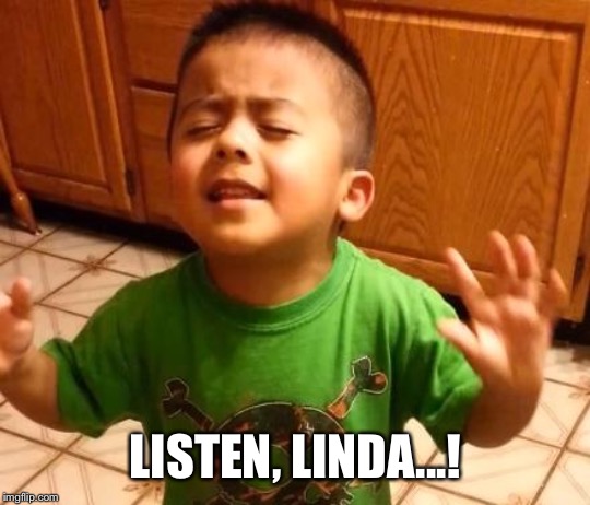 Listen Linda  | LISTEN, LINDA...! | image tagged in listen linda | made w/ Imgflip meme maker