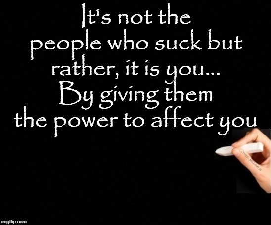 Not The People That Suck It's You | It's not the people who suck but rather, it is you... By giving them the power to affect you | image tagged in not the people that suck it's you | made w/ Imgflip meme maker