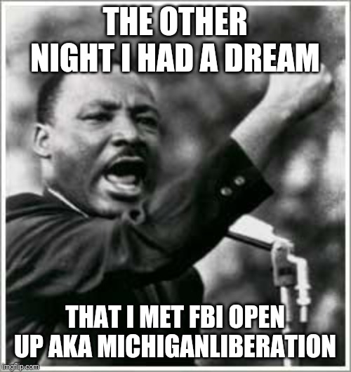 I have a dream  | THE OTHER NIGHT I HAD A DREAM; THAT I MET FBI OPEN UP AKA MICHIGANLIBERATION | image tagged in i have a dream | made w/ Imgflip meme maker