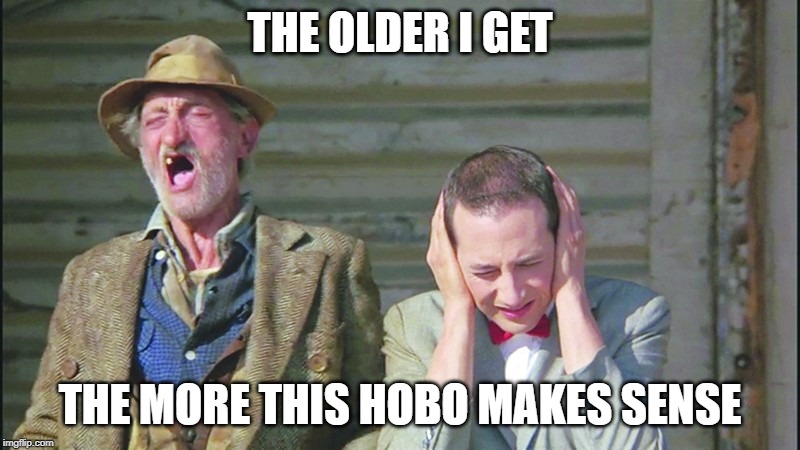 Life right now | THE OLDER I GET; THE MORE THIS HOBO MAKES SENSE | image tagged in hobo,bum,old man,singing | made w/ Imgflip meme maker