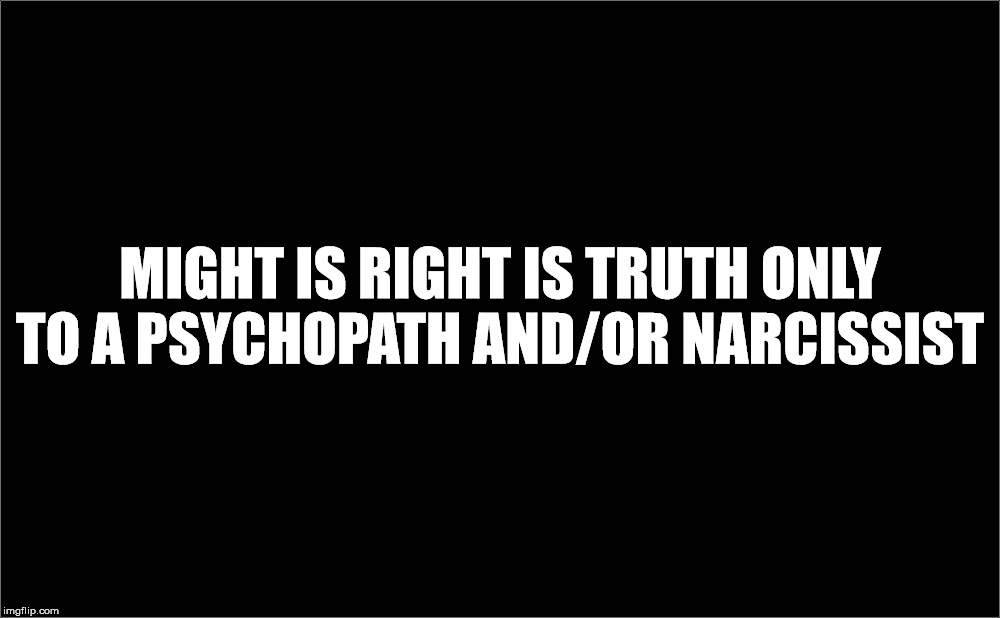 Heartless madness | MIGHT IS RIGHT IS TRUTH ONLY TO A PSYCHOPATH AND/OR NARCISSIST | image tagged in might is right,psychopath,narcissist,malignant narcissist,sexual narcissist,heartless | made w/ Imgflip meme maker