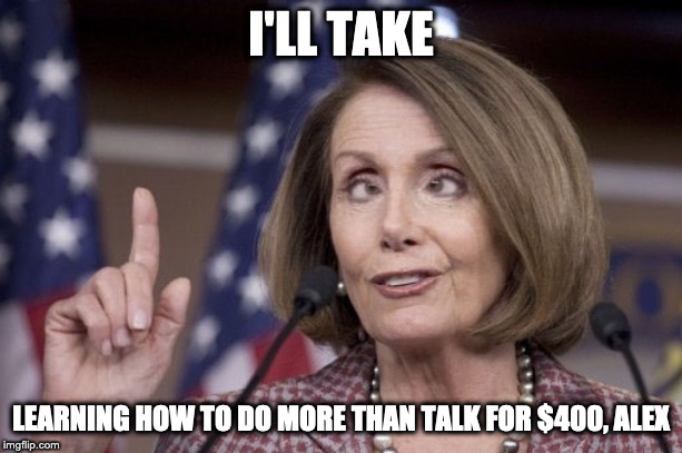 Nancy pelosi | I'LL TAKE; LEARNING HOW TO DO MORE THAN TALK FOR $400, ALEX | image tagged in nancy pelosi | made w/ Imgflip meme maker