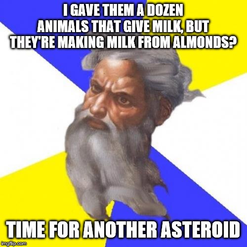 Advice God Meme | I GAVE THEM A DOZEN ANIMALS THAT GIVE MILK, BUT THEY'RE MAKING MILK FROM ALMONDS? TIME FOR ANOTHER ASTEROID | image tagged in memes,advice god | made w/ Imgflip meme maker