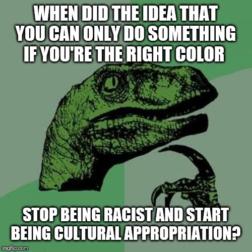 Philosoraptor Meme | WHEN DID THE IDEA THAT YOU CAN ONLY DO SOMETHING IF YOU'RE THE RIGHT COLOR; STOP BEING RACIST AND START BEING CULTURAL APPROPRIATION? | image tagged in memes,philosoraptor | made w/ Imgflip meme maker