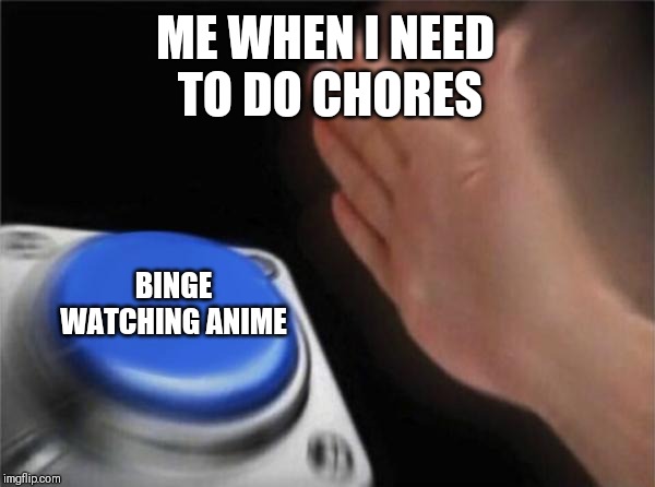 Blank Nut Button | ME WHEN I NEED
 TO DO CHORES; BINGE WATCHING ANIME | image tagged in memes,blank nut button | made w/ Imgflip meme maker