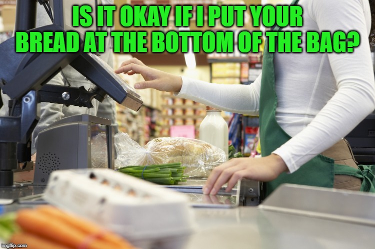 Cashier Supermarket | IS IT OKAY IF I PUT YOUR BREAD AT THE BOTTOM OF THE BAG? | image tagged in cashier supermarket | made w/ Imgflip meme maker