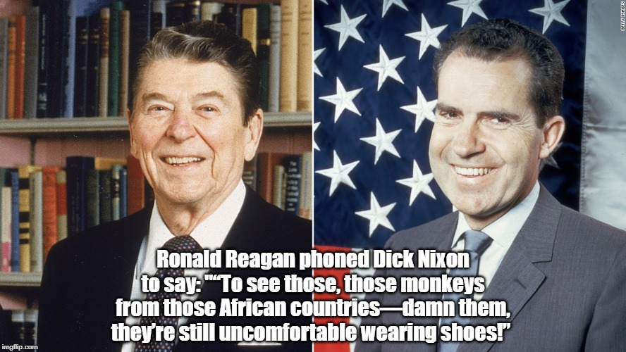 Ronald Reagan phoned Dick Nixon to say: "â€œTo see those, those monkeys from those African countriesâ€”damn them, theyâ€™re still uncomfortable we | made w/ Imgflip meme maker