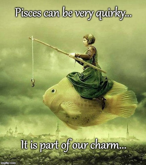 Random Pisces Fact... | Pisces can be very quirky... It is part of our charm... | image tagged in pisces,quirky,charm | made w/ Imgflip meme maker
