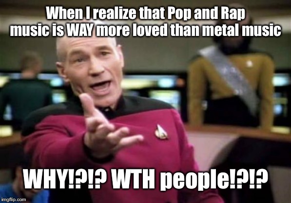 Picard Wtf | When I realize that Pop and Rap music is WAY more loved than metal music; WHY!?!? WTH people!?!? | image tagged in memes,picard wtf | made w/ Imgflip meme maker