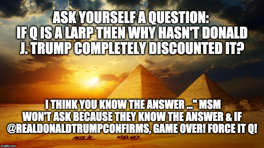 Thoth al Khem | ASK YOURSELF A QUESTION: 
IF Q IS A LARP THEN WHY HASN'T DONALD J. TRUMP COMPLETELY DISCOUNTED IT? I THINK YOU KNOW THE ANSWER ..." MSM WON'T ASK BECAUSE THEY KNOW THE ANSWER & IF @REALDONALDTRUMPCONFIRMS, GAME OVER! FORCE IT Q! | image tagged in thoth al khem | made w/ Imgflip meme maker