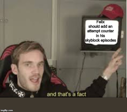 And thats a fact | Felix should add an attempt counter in his skyblock episodes | image tagged in and thats a fact | made w/ Imgflip meme maker