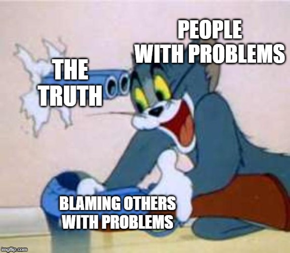 Well, this is the truth | PEOPLE WITH PROBLEMS; THE TRUTH; BLAMING OTHERS WITH PROBLEMS | image tagged in tom the cat shooting himself | made w/ Imgflip meme maker
