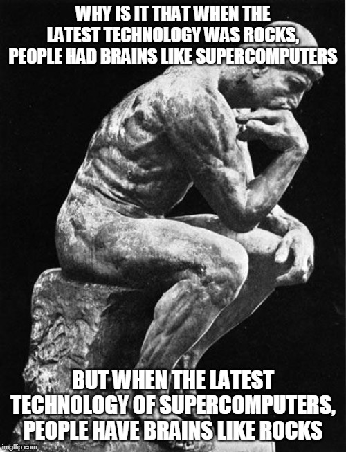 I mean, think about it | WHY IS IT THAT WHEN THE LATEST TECHNOLOGY WAS ROCKS, PEOPLE HAD BRAINS LIKE SUPERCOMPUTERS; BUT WHEN THE LATEST TECHNOLOGY OF SUPERCOMPUTERS, PEOPLE HAVE BRAINS LIKE ROCKS | image tagged in philosopher,supercomputers,rocks | made w/ Imgflip meme maker