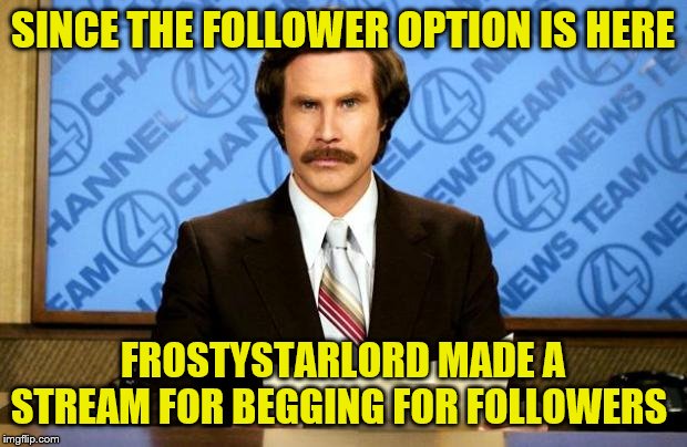 https://imgflip.com/m/Follower_Begging | SINCE THE FOLLOWER OPTION IS HERE; FROSTYSTARLORD MADE A STREAM FOR BEGGING FOR FOLLOWERS | image tagged in breaking news | made w/ Imgflip meme maker