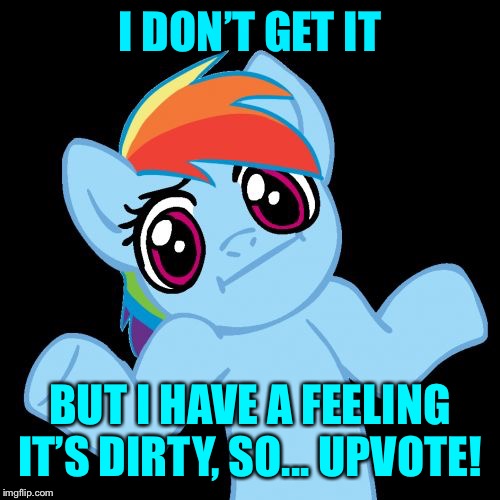 Pony Shrugs Meme | I DON’T GET IT BUT I HAVE A FEELING IT’S DIRTY, SO... UPVOTE! | image tagged in memes,pony shrugs | made w/ Imgflip meme maker