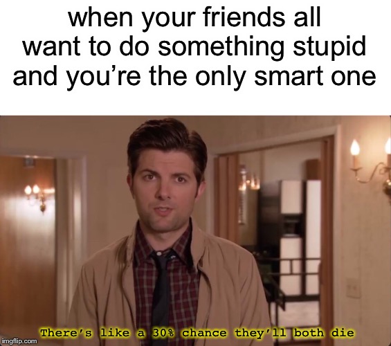 They’ll both die | when your friends all want to do something stupid and you’re the only smart one; There’s like a 30% chance they’ll both die | image tagged in parks and rec,friends | made w/ Imgflip meme maker