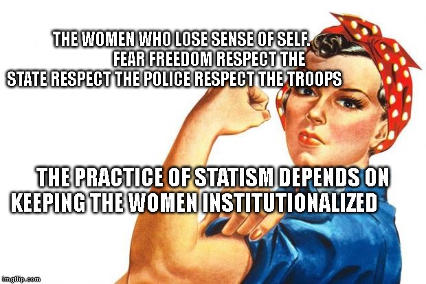 Women RIghts | THE WOMEN WHO LOSE SENSE OF SELF.                 FEAR FREEDOM RESPECT THE STATE RESPECT THE POLICE RESPECT THE TROOPS; THE PRACTICE OF STATISM DEPENDS ON KEEPING THE WOMEN INSTITUTIONALIZED | image tagged in women rights | made w/ Imgflip meme maker