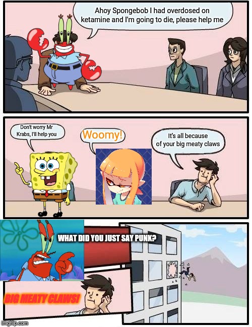 Boardroom Meeting Suggestion | Ahoy Spongebob I had overdosed on ketamine and I'm going to die, please help me; Don't worry Mr Krabs, I'll help you; Woomy! It's all because of your big meaty claws; WHAT DID YOU JUST SAY PUNK? BIG MEATY CLAWS! | image tagged in memes,boardroom meeting suggestion,ahoy spongebob,spongebob,inkling,mr krabs | made w/ Imgflip meme maker