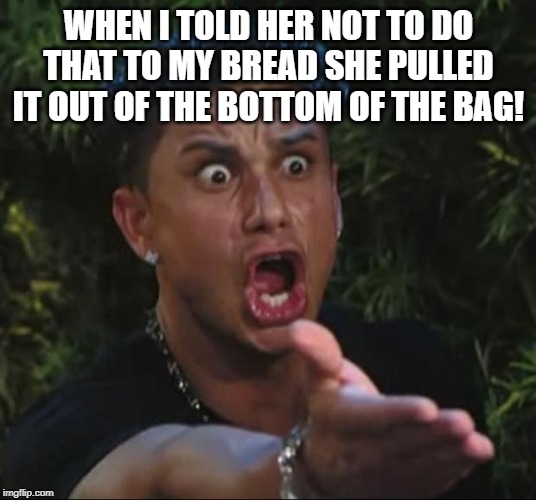 DJ Pauly D Meme | WHEN I TOLD HER NOT TO DO THAT TO MY BREAD SHE PULLED IT OUT OF THE BOTTOM OF THE BAG! | image tagged in memes,dj pauly d | made w/ Imgflip meme maker