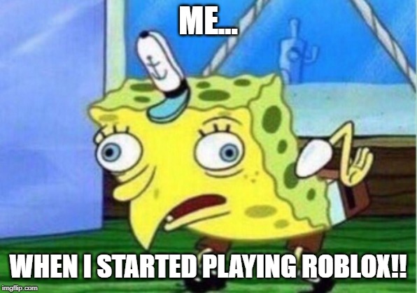 Mocking Spongebob | ME... WHEN I STARTED PLAYING ROBLOX!! | image tagged in memes,mocking spongebob | made w/ Imgflip meme maker